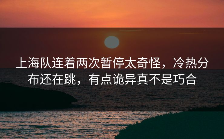 上海队连着两次暂停太奇怪，冷热分布还在跳，有点诡异真不是巧合