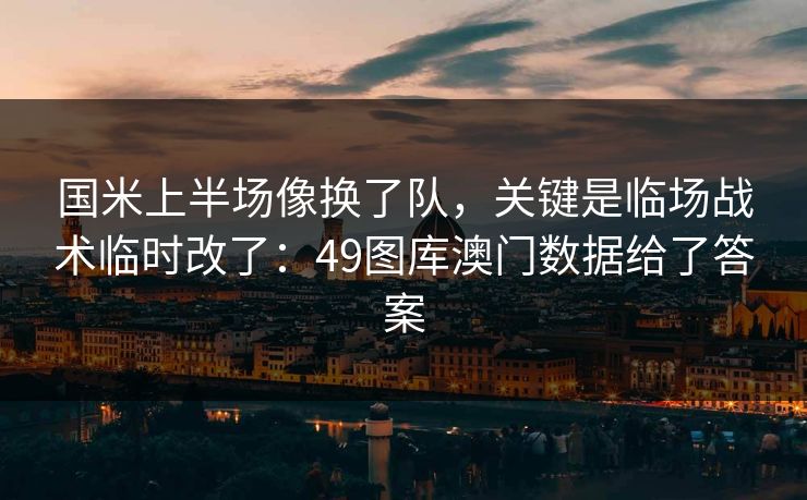 国米上半场像换了队，关键是临场战术临时改了：49图库澳门数据给了答案