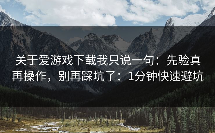 关于爱游戏下载我只说一句：先验真再操作，别再踩坑了：1分钟快速避坑