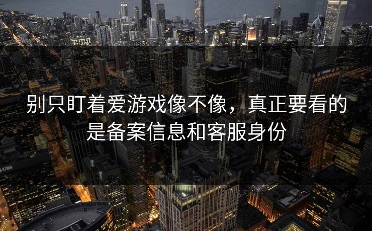 别只盯着爱游戏像不像，真正要看的是备案信息和客服身份