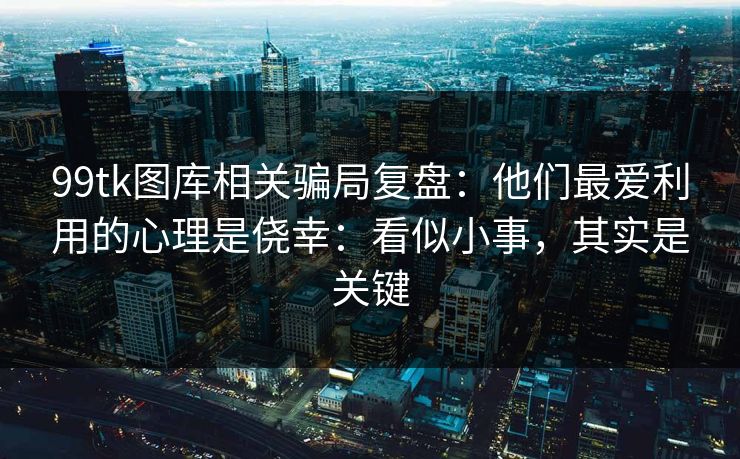 99tk图库相关骗局复盘:他们最爱利用的心理是侥幸:看似小事,其实是关键 99tk图库相关骗局复盘:他们最爱利用的心理是侥幸:看似小事,其实是关键