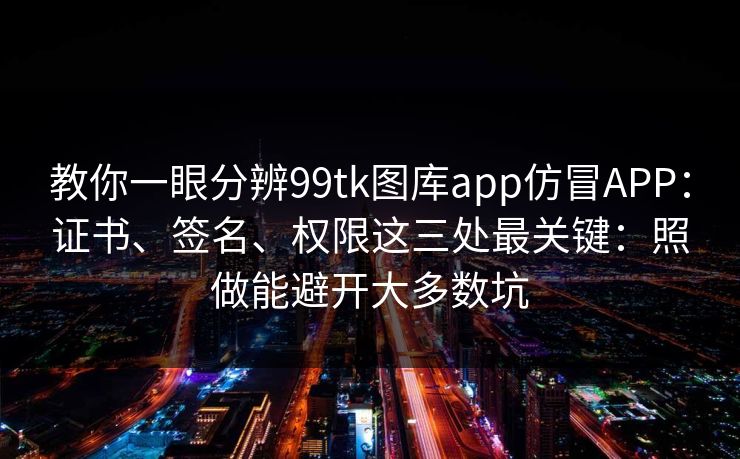 教你一眼分辨99tk图库app仿冒APP:证书、签名、权限这三处最关键:照做能避开大多数坑 教你一眼分辨99tk图库app仿冒APP:证书、签名、权限这三处最关键:照做能避开大多数坑