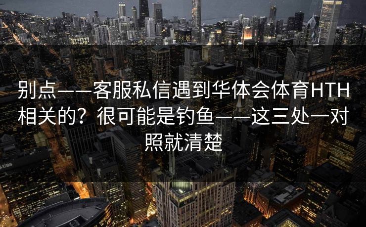 别点——客服私信遇到华体会体育HTH相关的？很可能是钓鱼——这三处一对照就清楚