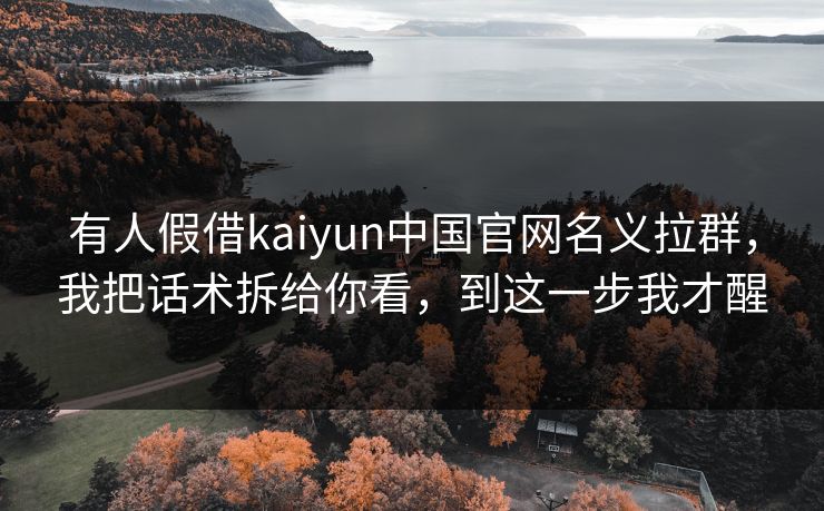 有人假借kaiyun中国官网名义拉群，我把话术拆给你看，到这一步我才醒