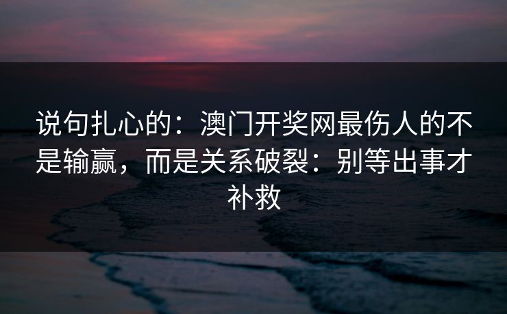 说句扎心的：澳门开奖网最伤人的不是输赢，而是关系破裂：别等出事才补救