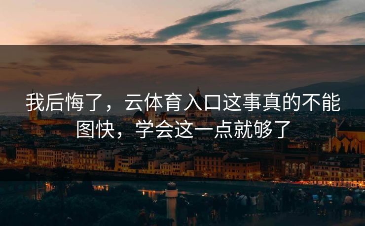 我后悔了，云体育入口这事真的不能图快，学会这一点就够了