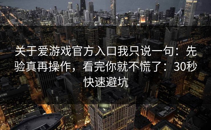 关于爱游戏官方入口我只说一句:先验真再操作,看完你就不慌了:30秒快速避坑