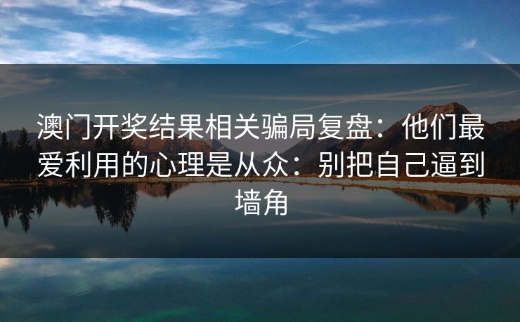 澳门开奖结果相关骗局复盘：他们最爱利用的心理是从众：别把自己逼到墙角
