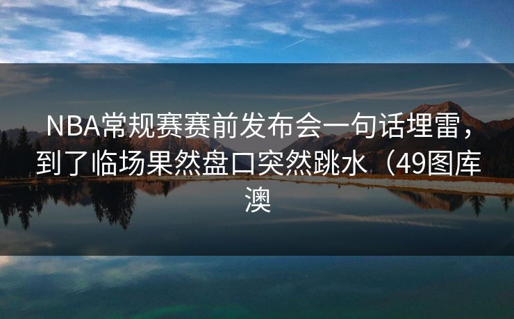 NBA常规赛赛前发布会一句话埋雷,到了临场果然盘口突然跳水(49图库澳 NBA常规赛赛前发布会一句话埋雷,到了临场果然盘口突然跳水(49图库澳