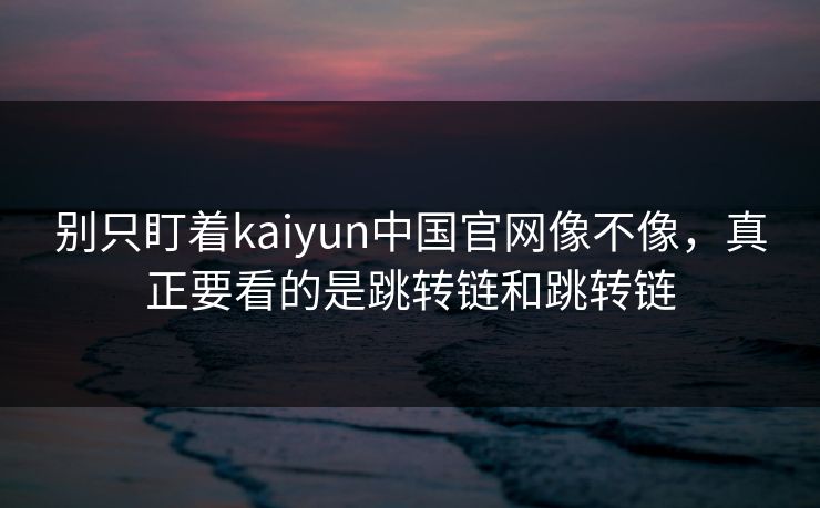 别只盯着kaiyun中国官网像不像,真正要看的是跳转链和跳转链