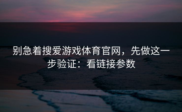 别急着搜爱游戏体育官网,先做这一步验证:看链接参数 别急着搜爱游戏体育官网,先做这一步验证:看链接参数