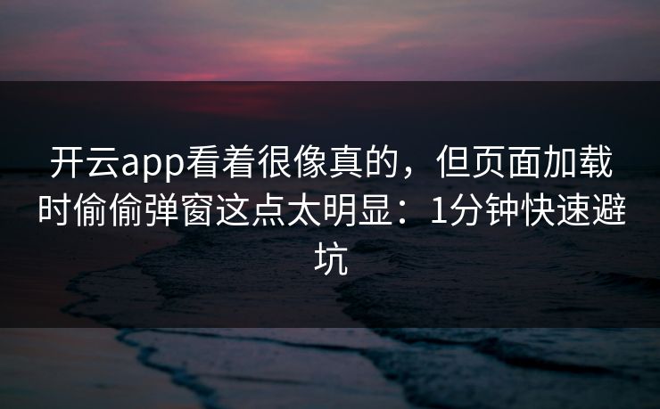 开云app看着很像真的,但页面加载时偷偷弹窗这点太明显:1分钟快速避坑 开云app看着很像真的,但页面加载时偷偷弹窗这点太明显:1分钟快速避坑