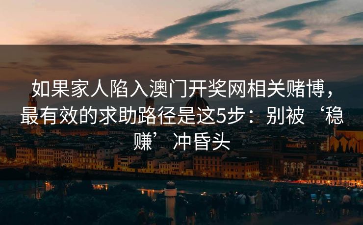 如果家人陷入澳门开奖网相关赌博，最有效的求助路径是这5步：别被‘稳赚’冲昏头