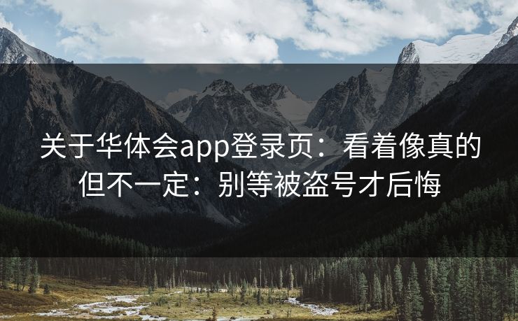 关于华体会app登录页：看着像真的但不一定：别等被盗号才后悔