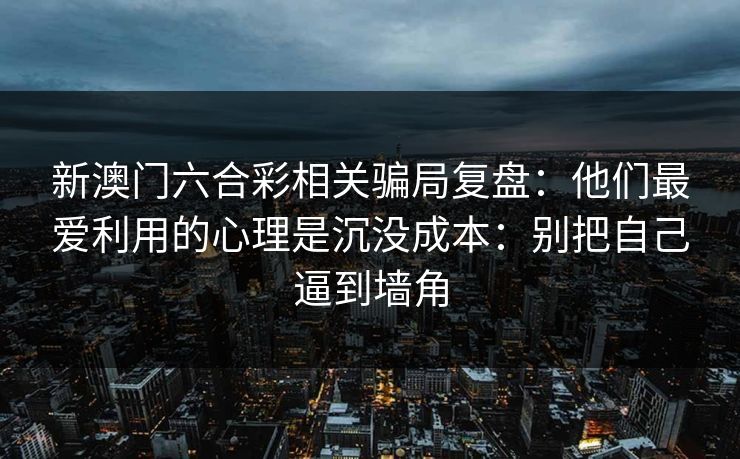 新澳门六合彩相关骗局复盘：他们最爱利用的心理是沉没成本：别把自己逼到墙角