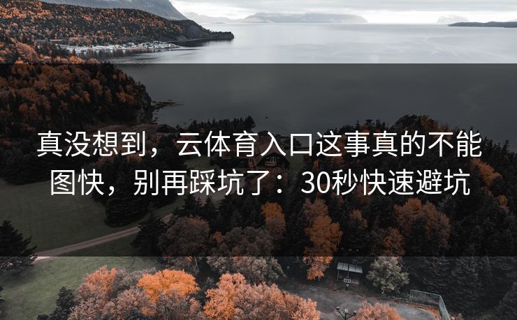 真没想到，云体育入口这事真的不能图快，别再踩坑了：30秒快速避坑