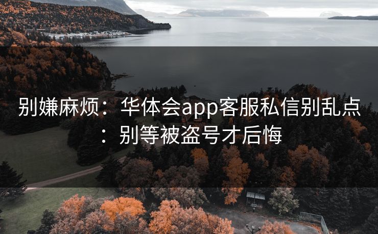 别嫌麻烦：华体会app客服私信别乱点：别等被盗号才后悔
