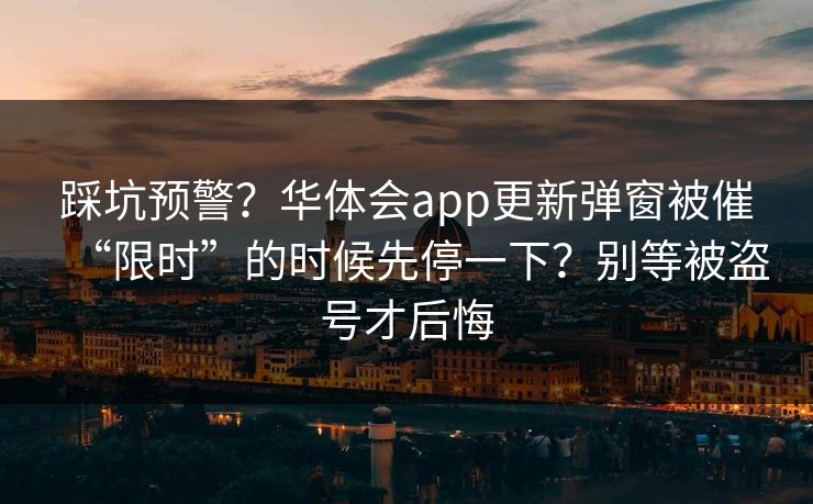 踩坑预警？华体会app更新弹窗被催“限时”的时候先停一下？别等被盗号才后悔