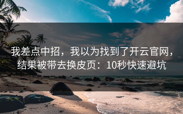 我差点中招，我以为找到了开云官网，结果被带去换皮页：10秒快速避坑