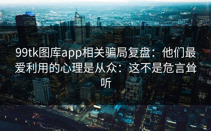 99tk图库app相关骗局复盘：他们最爱利用的心理是从众：这不是危言耸听