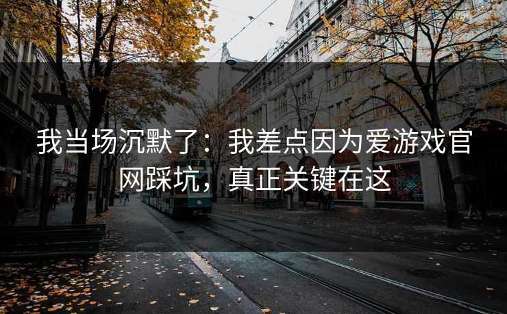 我当场沉默了:我差点因为爱游戏官网踩坑,真正关键在这
