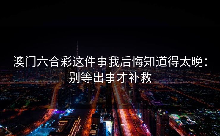 澳门六合彩这件事我后悔知道得太晚:别等出事才补救
