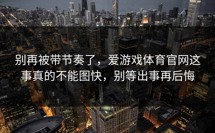 别再被带节奏了，爱游戏体育官网这事真的不能图快，别等出事再后悔