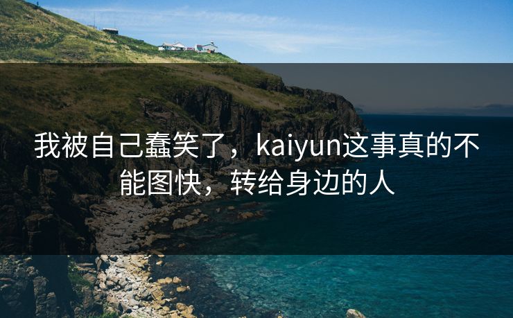 我被自己蠢笑了，kaiyun这事真的不能图快，转给身边的人