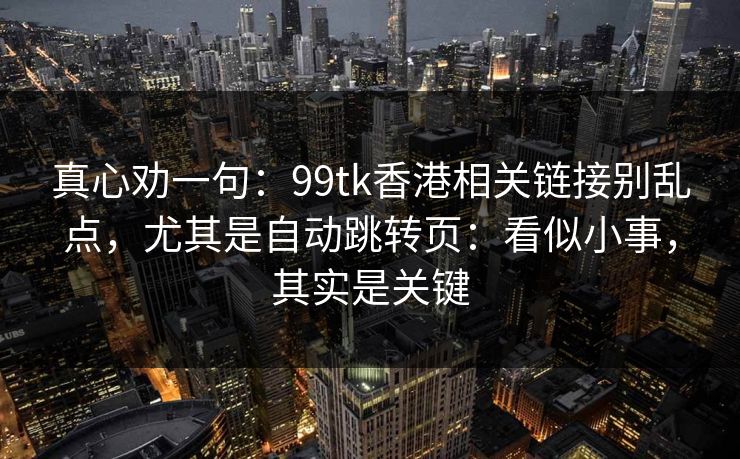 真心劝一句：99tk香港相关链接别乱点，尤其是自动跳转页：看似小事，其实是关键