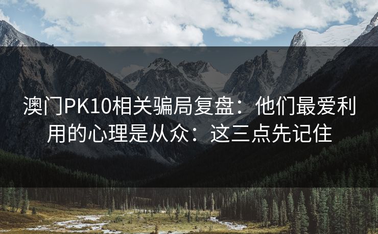 澳门PK10相关骗局复盘:他们最爱利用的心理是从众:这三点先记住 澳门PK10相关骗局复盘:他们最爱利用的心理是从众:这三点先记住