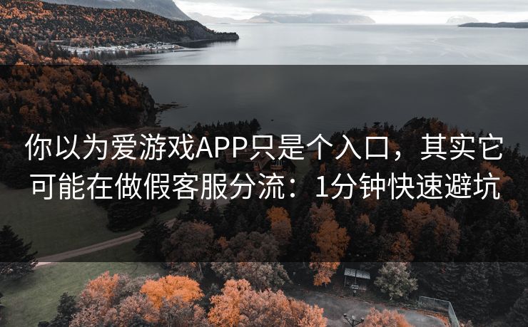 你以为爱游戏APP只是个入口,其实它可能在做假客服分流:1分钟快速避坑