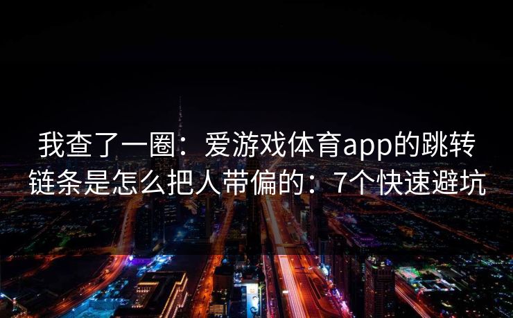 我查了一圈:爱游戏体育app的跳转链条是怎么把人带偏的:7个快速避坑 我查了一圈:爱游戏体育app的跳转链条是怎么把人带偏的:7个快速避坑