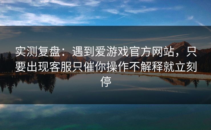 实测复盘：遇到爱游戏官方网站，只要出现客服只催你操作不解释就立刻停
