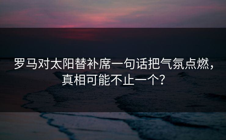罗马对太阳替补席一句话把气氛点燃，真相可能不止一个？