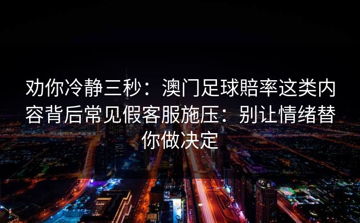 劝你冷静三秒：澳门足球賠率这类内容背后常见假客服施压：别让情绪替你做决定