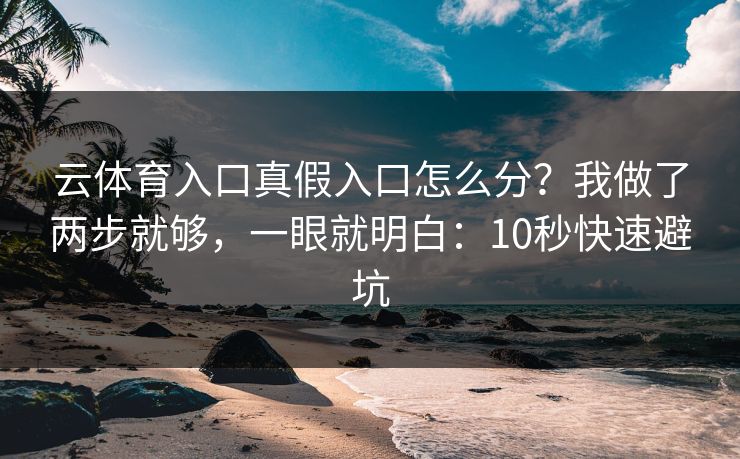 云体育入口真假入口怎么分？我做了两步就够，一眼就明白：10秒快速避坑