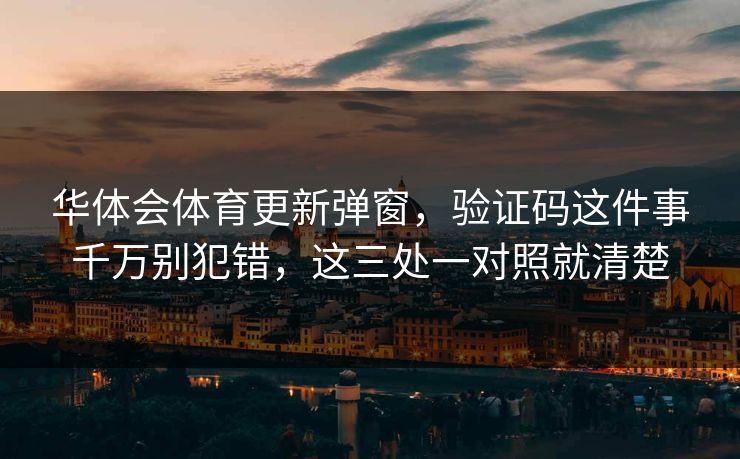 华体会体育更新弹窗，验证码这件事千万别犯错，这三处一对照就清楚