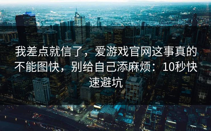 我差点就信了，爱游戏官网这事真的不能图快，别给自己添麻烦：10秒快速避坑