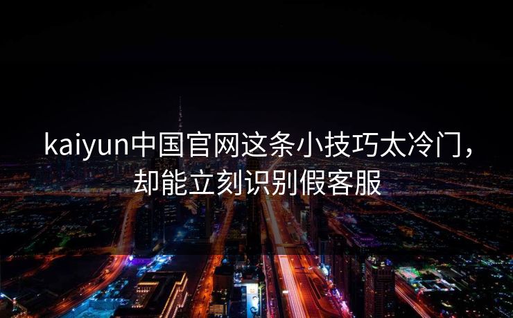 kaiyun中国官网这条小技巧太冷门，却能立刻识别假客服
