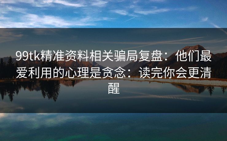 99tk精准资料相关骗局复盘：他们最爱利用的心理是贪念：读完你会更清醒