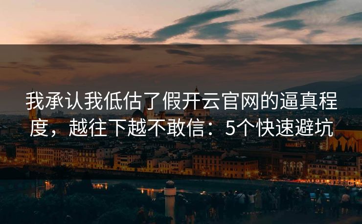 我承认我低估了假开云官网的逼真程度，越往下越不敢信：5个快速避坑