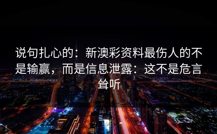 详细阅读:说句扎心的:新澳彩资料最伤人的不是输赢,而是信息泄露:这不是危言耸听 说句扎心的:新澳彩资料最伤人的不是输赢,而是信息泄露:这不是危言耸听