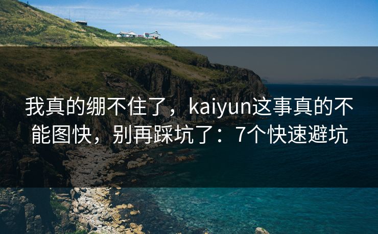 我真的绷不住了,kaiyun这事真的不能图快,别再踩坑了:7个快速避坑 我真的绷不住了,kaiyun这事真的不能图快,别再踩坑了:7个快速避坑